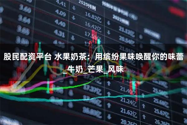 股民配资平台 水果奶茶：用缤纷果味唤醒你的味蕾_牛奶_芒果_风味