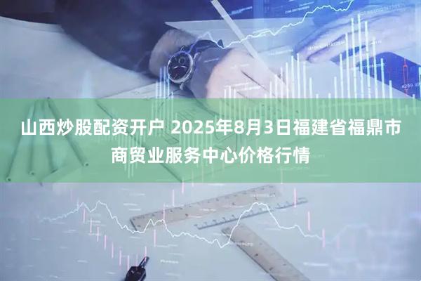 山西炒股配资开户 2025年8月3日福建省福鼎市商贸业服务中心价格行情
