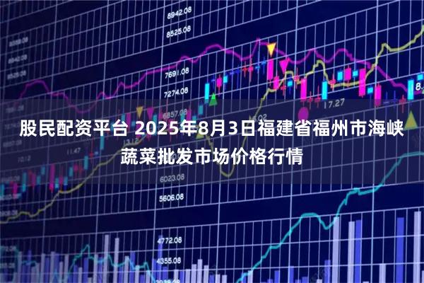 股民配资平台 2025年8月3日福建省福州市海峡蔬菜批发市场价格行情