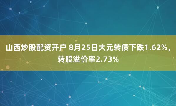 山西炒股配资开户 8月25日大元转债下跌1.62%，转股溢价率2.73%