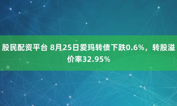 股民配资平台 8月25日爱玛转债下跌0.6%，转股溢价率32.95%