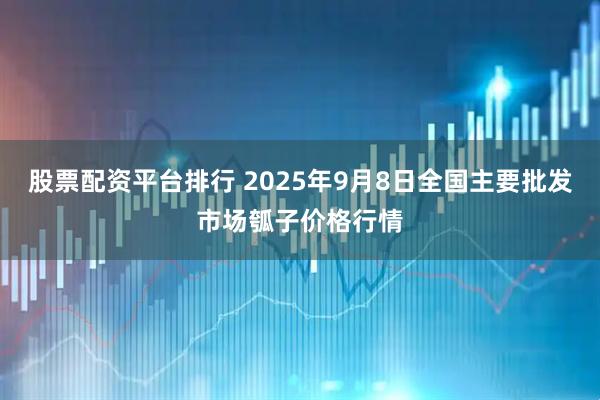 股票配资平台排行 2025年9月8日全国主要批发市场瓠子价格行情