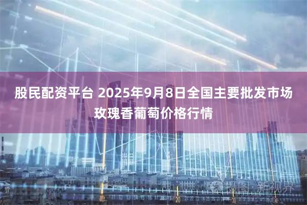 股民配资平台 2025年9月8日全国主要批发市场玫瑰香葡萄价格行情