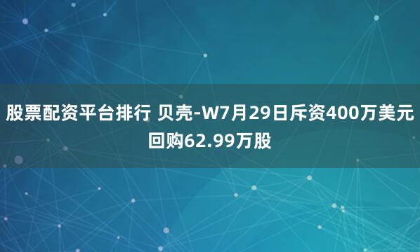 股票配资平台排行 贝壳-W7月29日斥资400万美元回购62.99万股