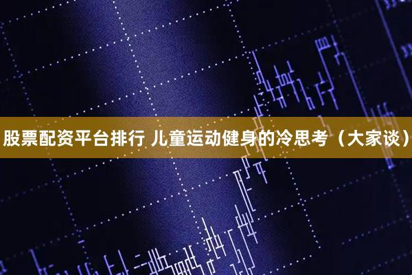 股票配资平台排行 儿童运动健身的冷思考（大家谈）