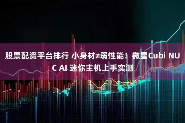 股票配资平台排行 小身材≠弱性能!微星Cubi NUC AI 迷你主机上手实测