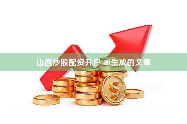 山西炒股配资开户 ai生成的文章