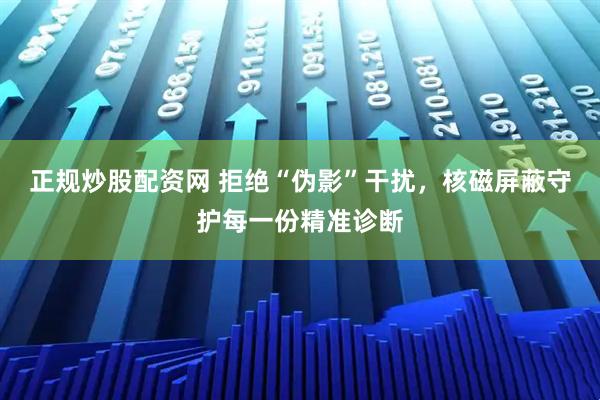 正规炒股配资网 拒绝“伪影”干扰，核磁屏蔽守护每一份精准诊断